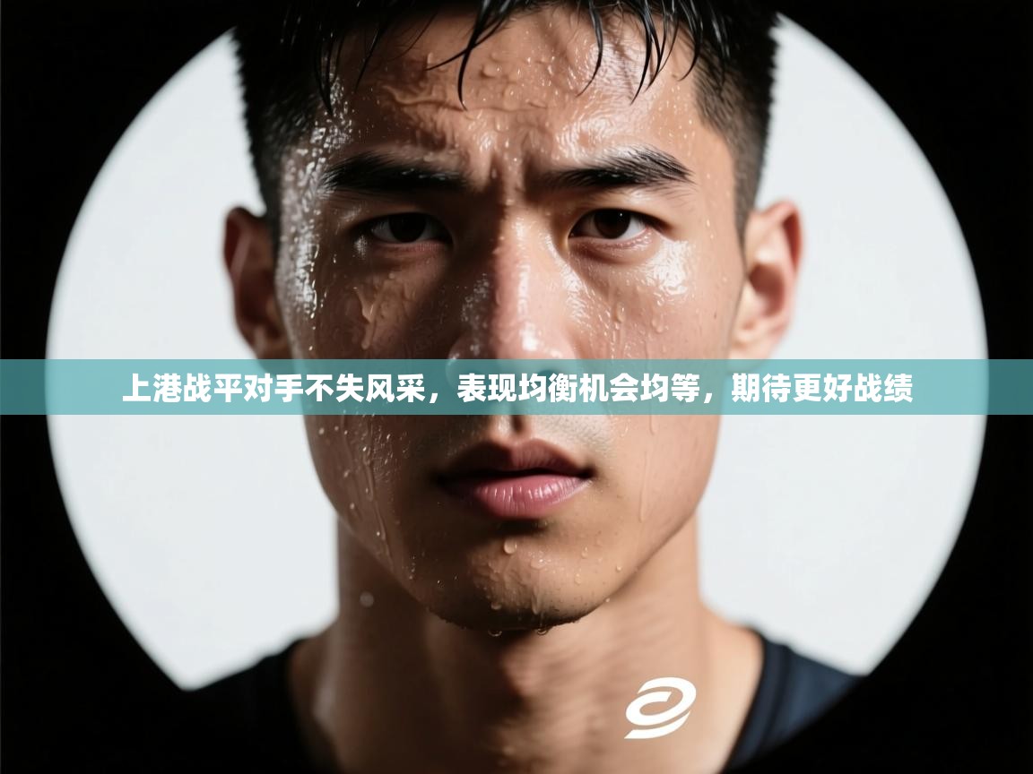 上港战平对手不失风采,表现均衡机会均等,期待更好战绩 第2张