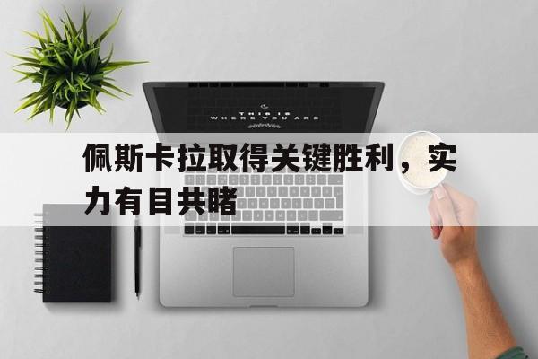 佩斯卡拉取得关键胜利，实力有目共睹的简单介绍